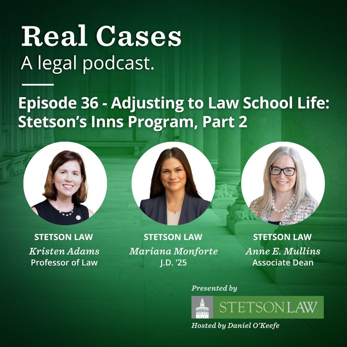Promotional graphic for Episode 36 of the “Real Cases” legal podcast, titled “Adjusting to Law School Life: Stetson’s Inns Program, Part 2.” The episode features three speakers from Stetson Law: Kristen Adams, Professor of Law; Mariana Monforte, J.D. ’25; and Anne E. Mullins, Associate Dean. The graphic includes their headshots against a green background with columns. Text at the bottom notes the podcast is presented by Stetson Law and hosted by Daniel O’Keefe.